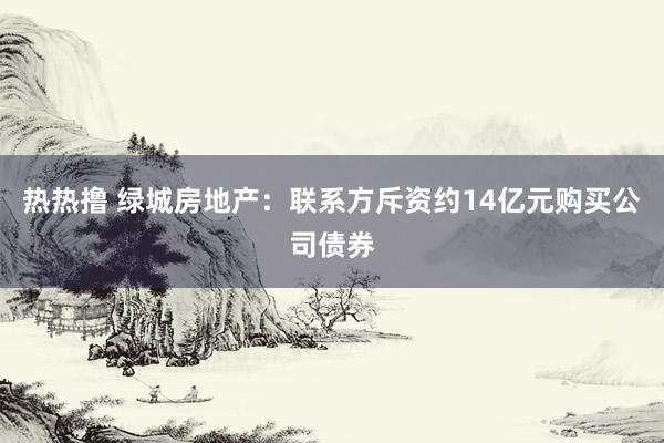 热热撸 绿城房地产：联系方斥资约14亿元购买公司债券