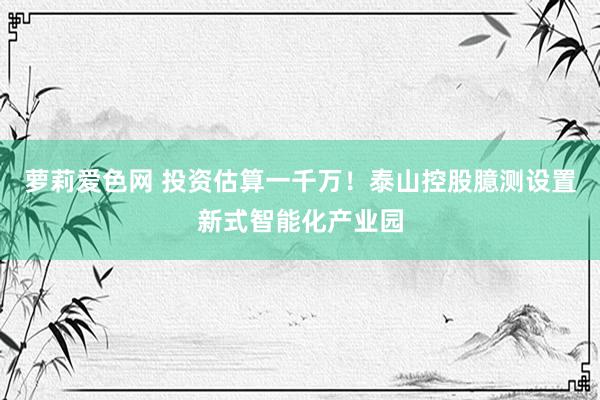 萝莉爱色网 投资估算一千万！泰山控股臆测设置新式智能化产业园