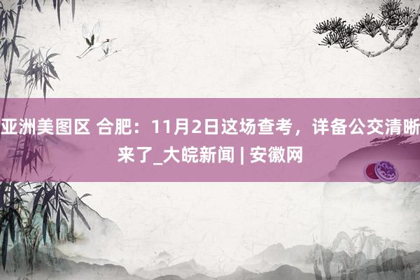 亚洲美图区 合肥：11月2日这场查考，详备公交清晰来了_大皖新闻 | 安徽网