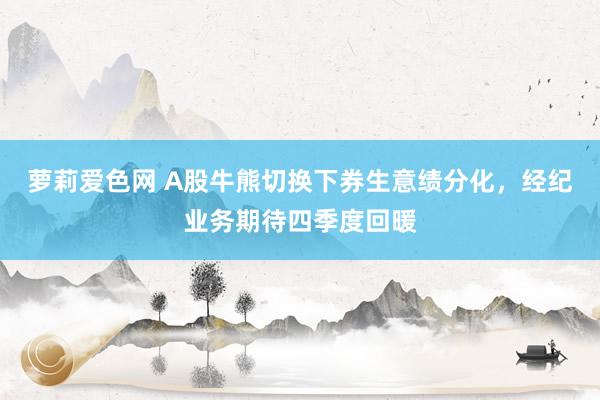 萝莉爱色网 A股牛熊切换下券生意绩分化，经纪业务期待四季度回暖