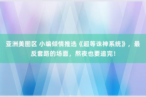 亚洲美图区 小编倾情推选《超等诛神系统》，最反套路的场面，熬夜也要追完！