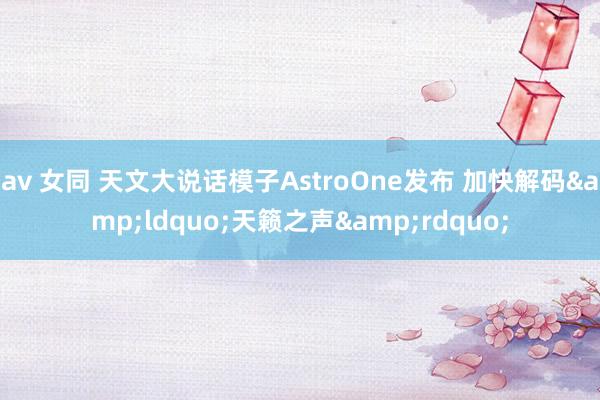 av 女同 天文大说话模子AstroOne发布 加快解码&ldquo;天籁之声&rdquo;