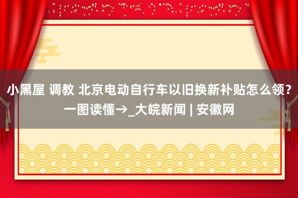 小黑屋 调教 北京电动自行车以旧换新补贴怎么领？一图读懂→_大皖新闻 | 安徽网