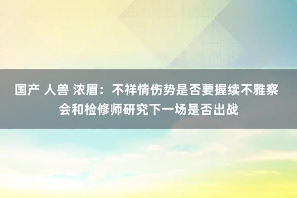 国产 人兽 浓眉：不祥情伤势是否要握续不雅察 会和检修师研究下一场是否出战