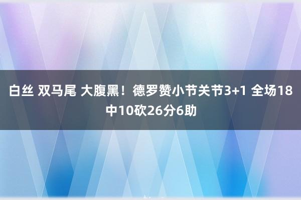 白丝 双马尾 大腹黑！德罗赞小节关节3+1 全场18中10砍26分6助