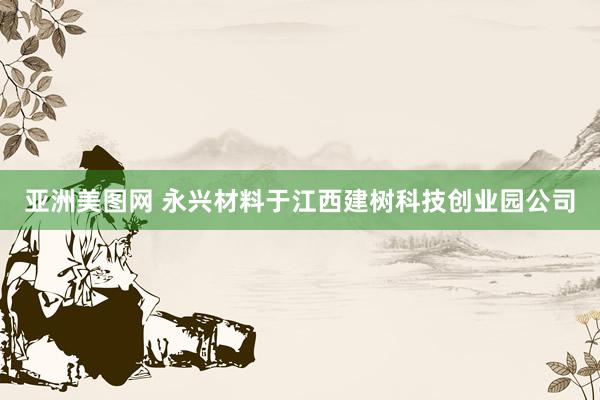 亚洲美图网 永兴材料于江西建树科技创业园公司