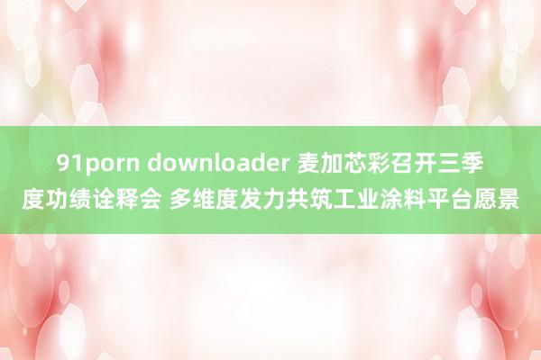 91porn downloader 麦加芯彩召开三季度功绩诠释会 多维度发力共筑工业涂料平台愿景