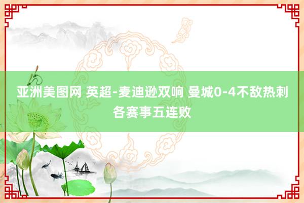 亚洲美图网 英超-麦迪逊双响 曼城0-4不敌热刺各赛事五连败