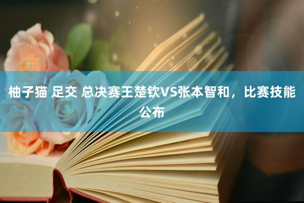 柚子猫 足交 总决赛王楚钦VS张本智和，比赛技能公布