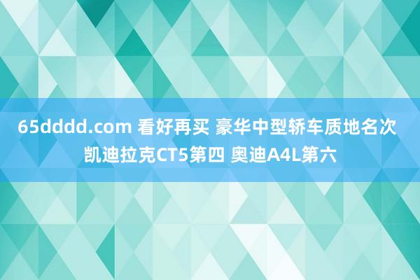 65dddd.com 看好再买 豪华中型轿车质地名次 凯迪拉克CT5第四 奥迪A4L第六