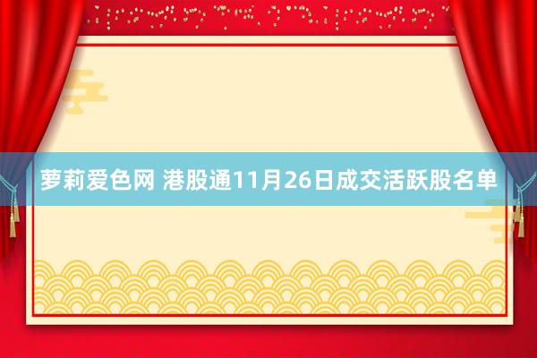 萝莉爱色网 港股通11月26日成交活跃股名单