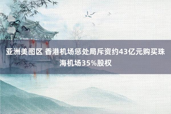 亚洲美图区 香港机场惩处局斥资约43亿元购买珠海机场35%股权