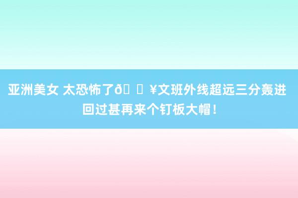 亚洲美女 太恐怖了💥文班外线超远三分轰进 回过甚再来个钉板大帽！