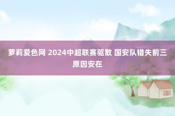 萝莉爱色网 2024中超联赛驱散 国安队错失前三原因安在