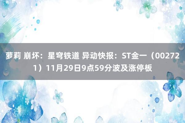 萝莉 崩坏：星穹铁道 异动快报：ST金一（002721）11月29日9点59分波及涨停板