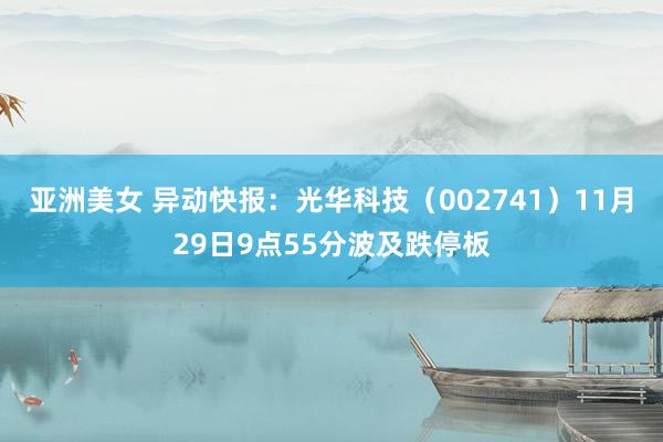 亚洲美女 异动快报：光华科技（002741）11月29日9点55分波及跌停板