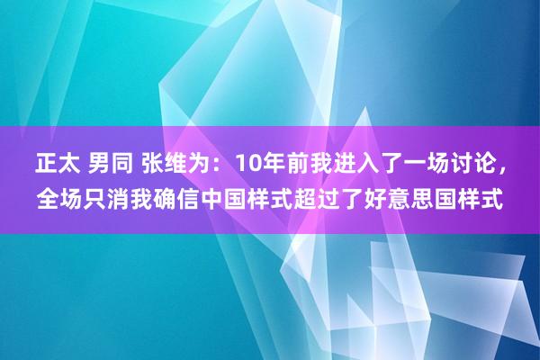 正太 男同 张维为：10年前我进入了一场讨论，全场只消我确信中国样式超过了好意思国样式