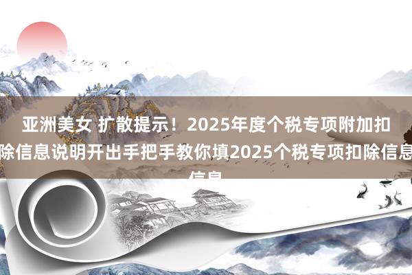 亚洲美女 扩散提示！2025年度个税专项附加扣除信息说明开出手把手教你填2025个税专项扣除信息