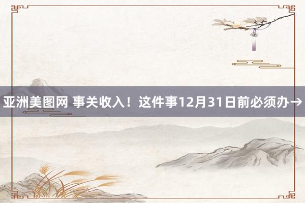 亚洲美图网 事关收入！这件事12月31日前必须办→