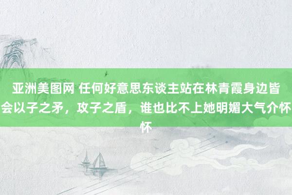 亚洲美图网 任何好意思东谈主站在林青霞身边皆会以子之矛，攻子之盾，谁也比不上她明媚大气介怀