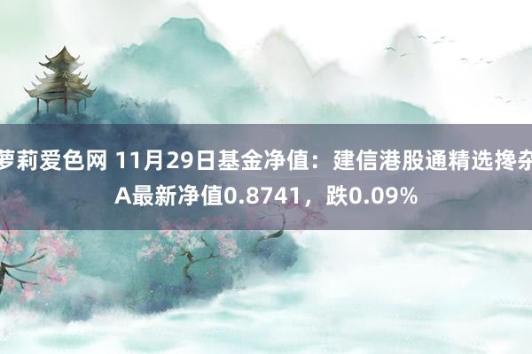 萝莉爱色网 11月29日基金净值：建信港股通精选搀杂A最新净值0.8741，跌0.09%