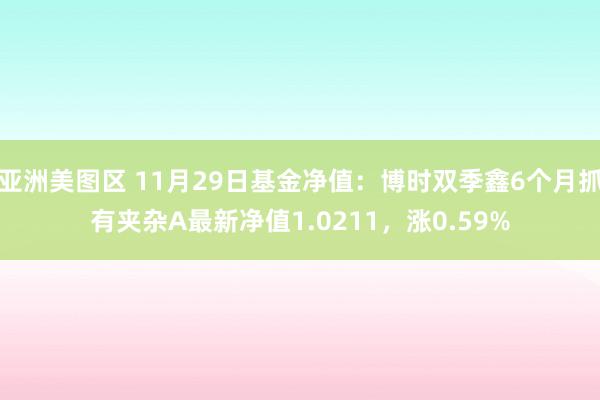 亚洲美图区 11月29日基金净值：博时双季鑫6个月抓有夹杂A最新净值1.0211，涨0.59%