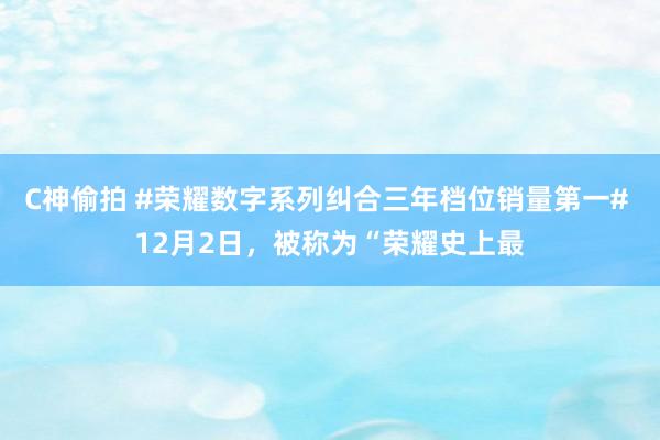 C神偷拍 #荣耀数字系列纠合三年档位销量第一# 12月2日，被称为“荣耀史上最