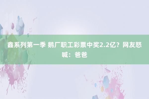 鑫系列第一季 鹅厂职工彩票中奖2.2亿？网友怒喊：爸爸