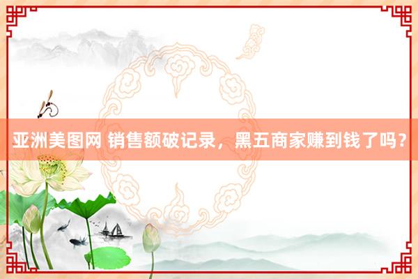 亚洲美图网 销售额破记录，黑五商家赚到钱了吗？