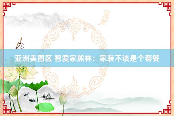 亚洲美图区 智爱家熊林：家装不该是个套餐