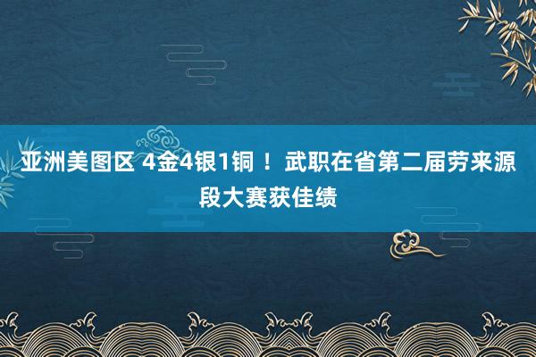 亚洲美图区 4金4银1铜 ！武职在省第二届劳来源段大赛获佳绩