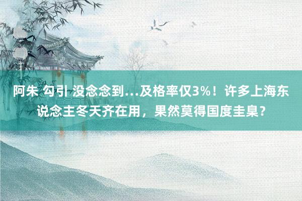 阿朱 勾引 没念念到…及格率仅3%！许多上海东说念主冬天齐在用，果然莫得国度圭臬？