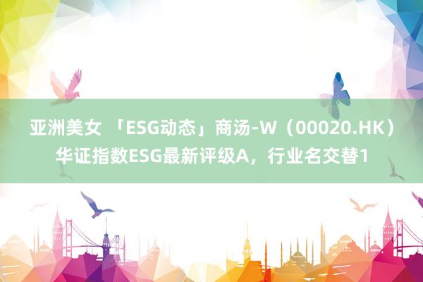 亚洲美女 「ESG动态」商汤-W（00020.HK）华证指数ESG最新评级A，行业名交替1