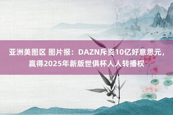 亚洲美图区 图片报：DAZN斥资10亿好意思元，赢得2025年新版世俱杯人人转播权