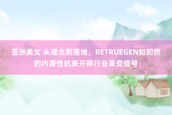 亚洲美女 从理念到落地，RETRUEGEN如初然的内源性抗衰开释行业革变信号