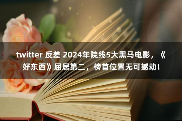 twitter 反差 2024年院线5大黑马电影，《好东西》屈居第二，榜首位置无可撼动！