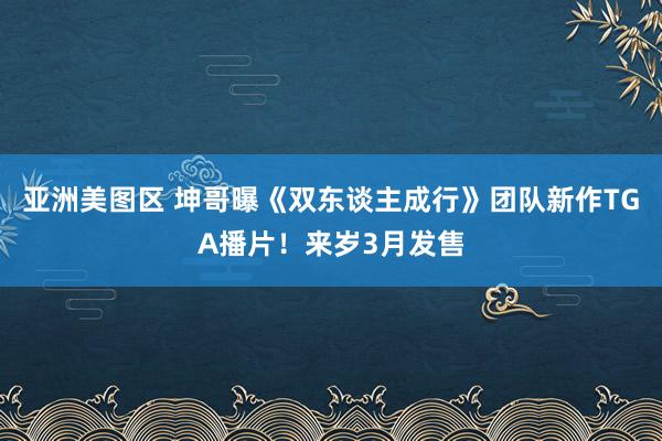 亚洲美图区 坤哥曝《双东谈主成行》团队新作TGA播片！来岁3月发售