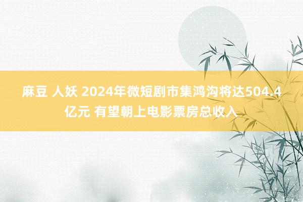 麻豆 人妖 2024年微短剧市集鸿沟将达504.4亿元 有望朝上电影票房总收入