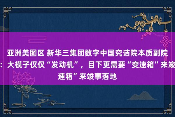 亚洲美图区 新华三集团数字中国究诘院本质副院长岳鹏：大模子仅仅“发动机”，目下更需要“变速箱”来竣事落地