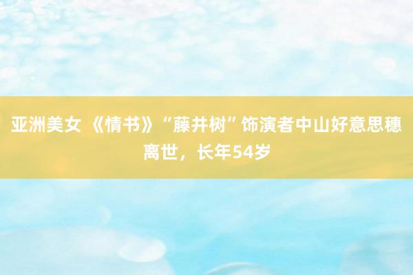 亚洲美女 《情书》“藤井树”饰演者中山好意思穗离世，长年54岁