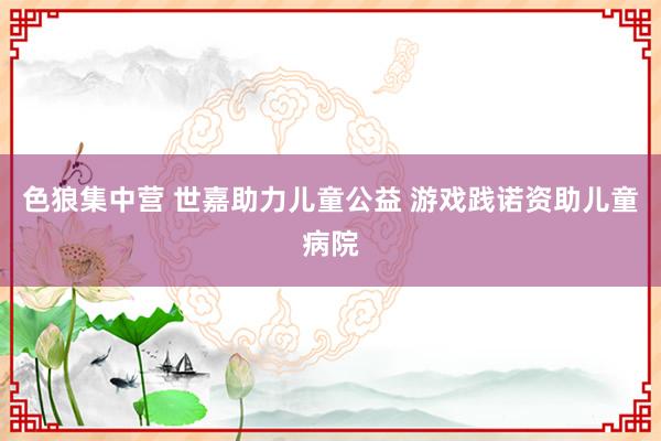 色狼集中营 世嘉助力儿童公益 游戏践诺资助儿童病院