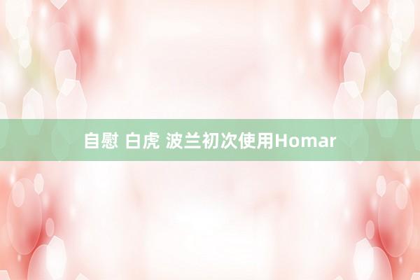 自慰 白虎 波兰初次使用Homar