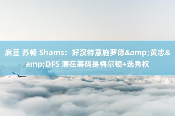 麻豆 苏畅 Shams：好汉特意施罗德&黄忠&DFS 潜在筹码是梅尔顿+选秀权