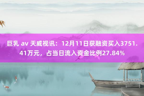 巨乳 av 天威视讯：12月11日获融资买入3751.41万元，占当日流入资金比例27.84%