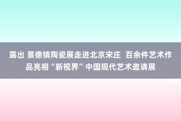 露出 景德镇陶瓷展走进北京宋庄  百余件艺术作品亮相“新视界”中国现代艺术邀请展