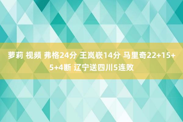 萝莉 视频 弗格24分 王岚嵚14分 马里奇22+15+5+4断 辽宁送四川5连败