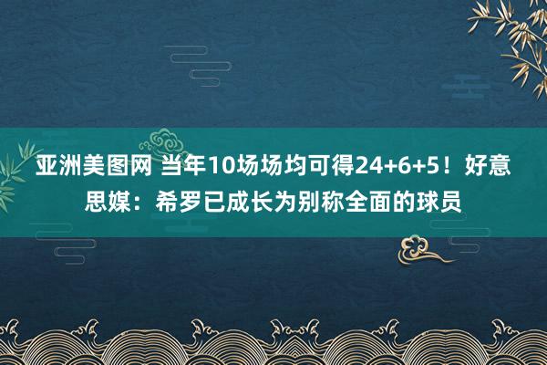 亚洲美图网 当年10场场均可得24+6+5！好意思媒：希罗已成长为别称全面的球员