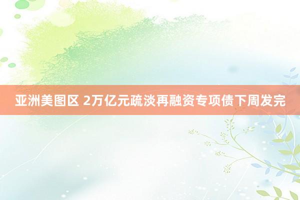 亚洲美图区 2万亿元疏淡再融资专项债下周发完