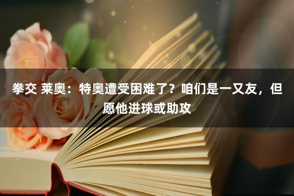 拳交 莱奥：特奥遭受困难了？咱们是一又友，但愿他进球或助攻