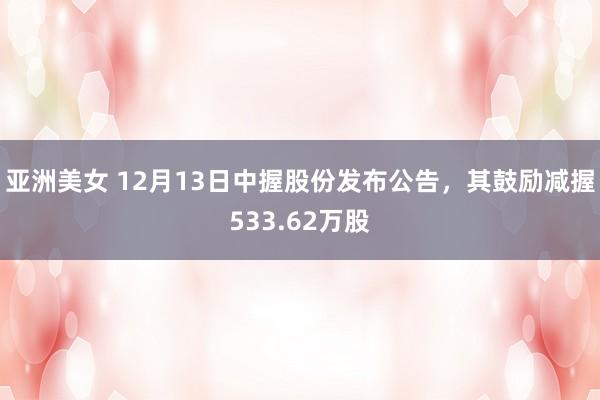 亚洲美女 12月13日中握股份发布公告，其鼓励减握533.62万股